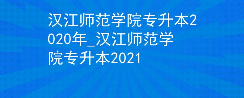 汉江师范学院专升本2020年_汉江师范学院专升本2021