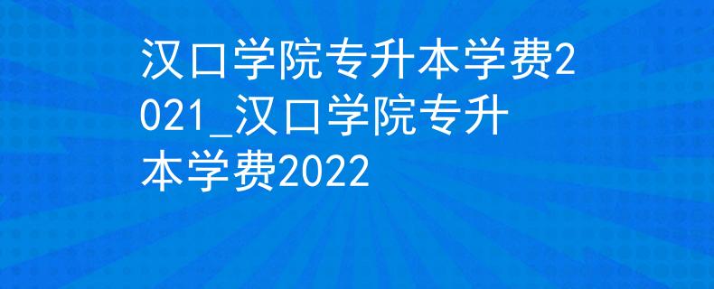 汉口学院专升本学费2021_汉口学院专升本学费2022