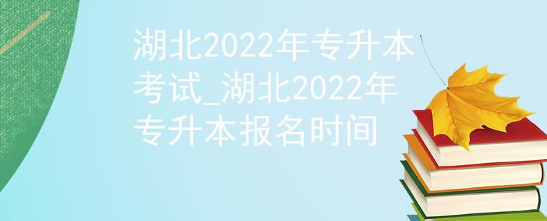 湖北2022年专升本考试_湖北2022年专升本报名时间