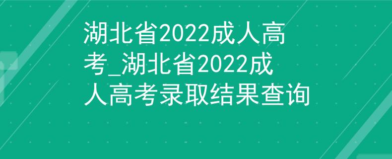 湖北省2022成人高考_湖北省2022成人高考录取结果查询